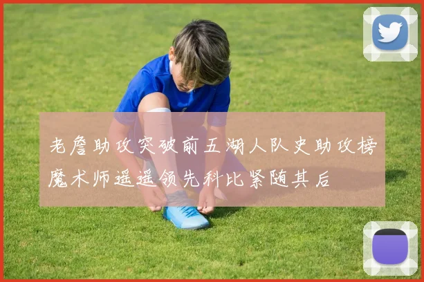 老詹助攻突破前五湖人队史助攻榜魔术师遥遥领先科比紧随其后