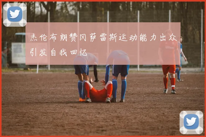 杰伦布朗赞冈萨雷斯运动能力出众引发自我回忆