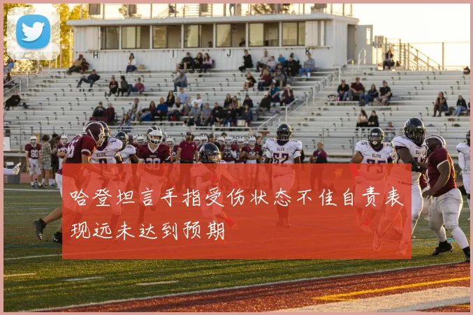 哈登坦言手指受伤状态不佳自责表现远未达到预期