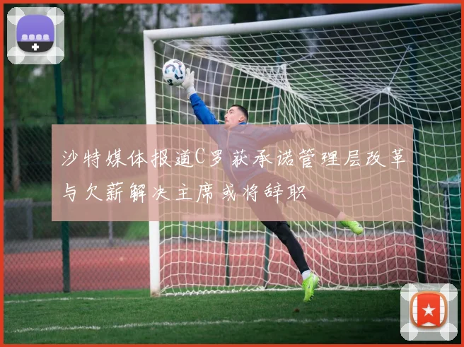 沙特媒体报道C罗获承诺管理层改革与欠薪解决主席或将辞职