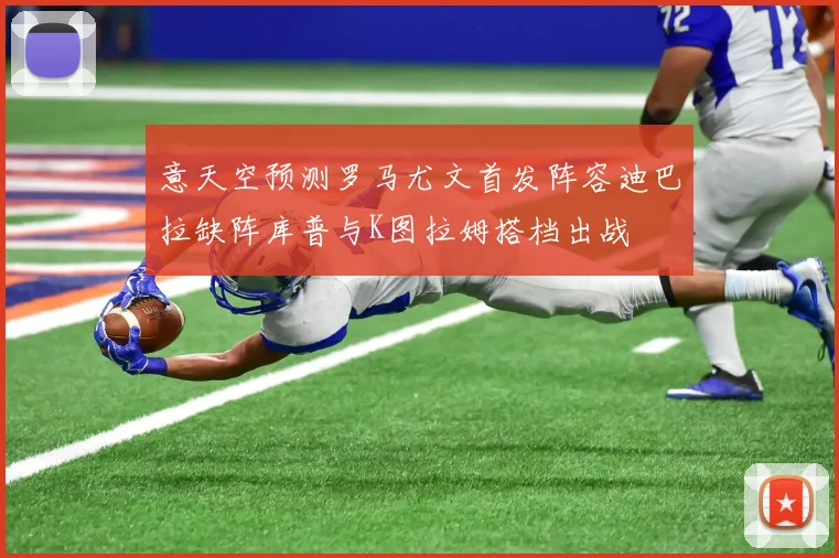 意天空预测罗马尤文首发阵容迪巴拉缺阵库普与K图拉姆搭档出战