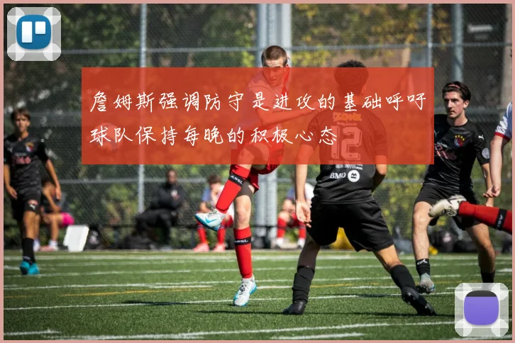詹姆斯强调防守是进攻的基础呼吁球队保持每晚的积极心态