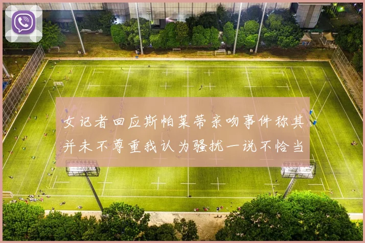 女记者回应斯帕莱蒂亲吻事件称其并未不尊重我认为骚扰一说不恰当