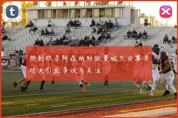 热刺双杀阿森纳助敌曼城失分赛季对决引发争议与关注