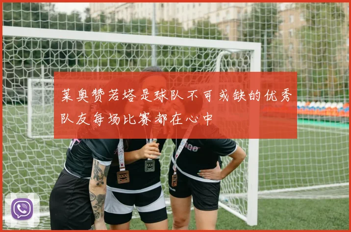 莱奥赞若塔是球队不可或缺的优秀队友每场比赛都在心中