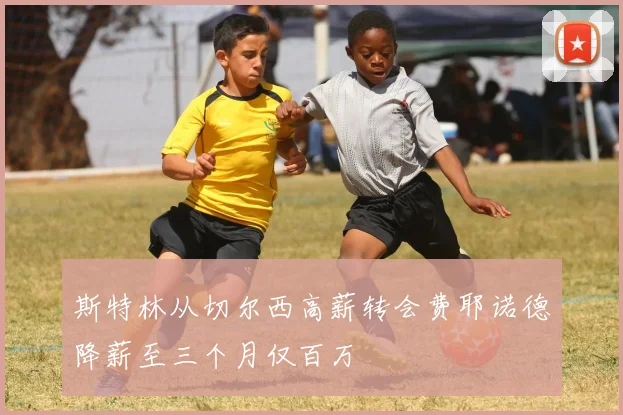 斯特林从切尔西高薪转会费耶诺德降薪至三个月仅百万
