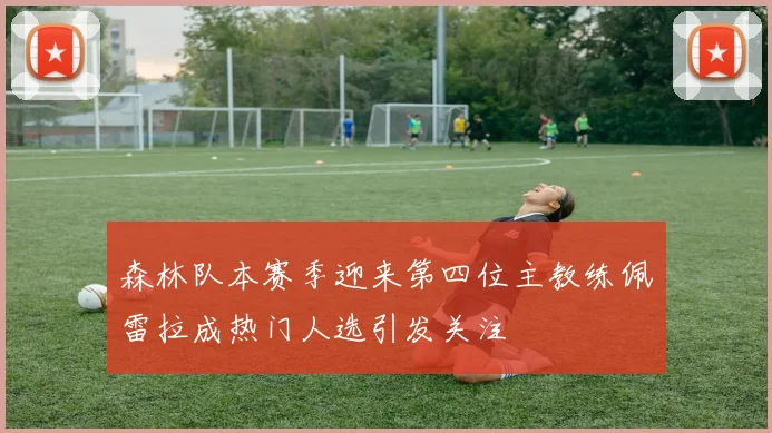 森林队本赛季迎来第四位主教练佩雷拉成热门人选引发关注