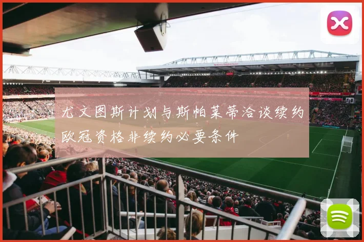 尤文图斯计划与斯帕莱蒂洽谈续约欧冠资格非续约必要条件