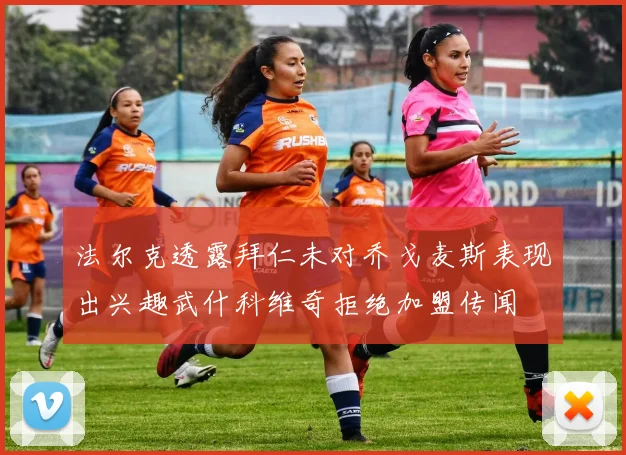 法尔克透露拜仁未对乔戈麦斯表现出兴趣武什科维奇拒绝加盟传闻