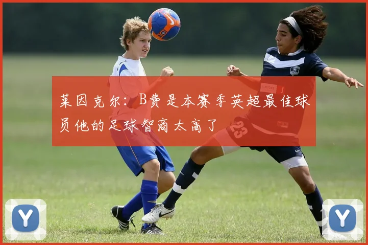 莱因克尔：B费是本赛季英超最佳球员他的足球智商太高了