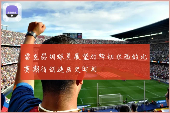 雷克瑟姆球员展望对阵切尔西的比赛期待创造历史时刻