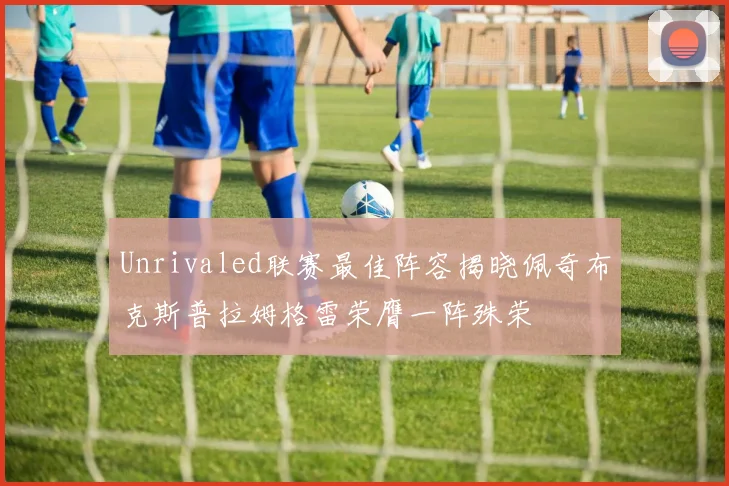 Unrivaled联赛最佳阵容揭晓佩奇布克斯普拉姆格雷荣膺一阵殊荣
