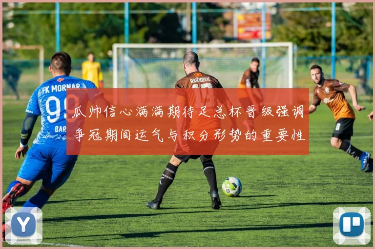 瓜帅信心满满期待足总杯晋级强调争冠期间运气与积分形势的重要性