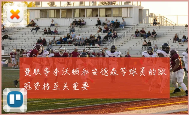 曼联争夺沃顿和安德森等球员的欧冠资格至关重要