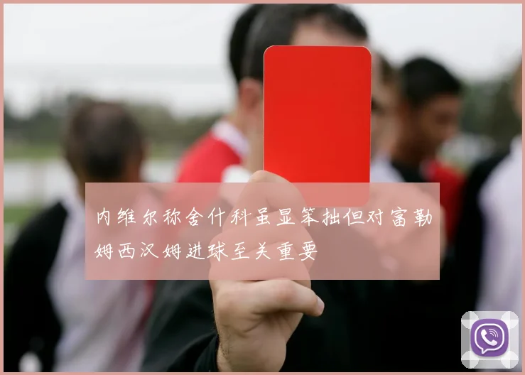 内维尔称舍什科虽显笨拙但对富勒姆西汉姆进球至关重要