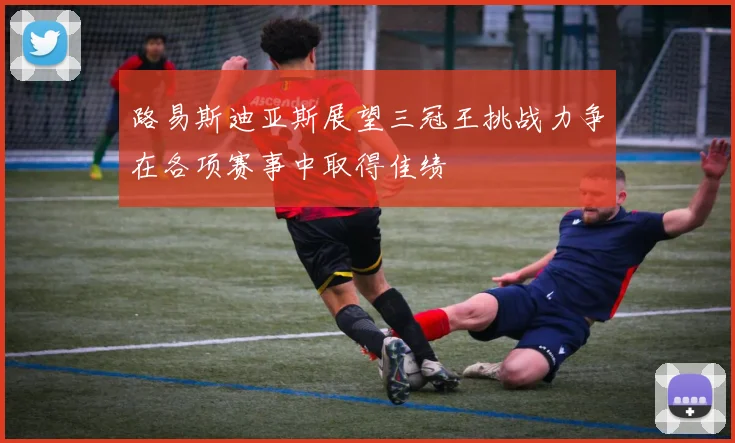 路易斯迪亚斯展望三冠王挑战力争在各项赛事中取得佳绩