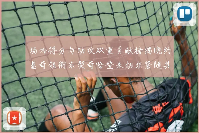 场均得分与助攻双重贡献榜揭晓约基奇领衔东契奇哈登米切尔紧随其后