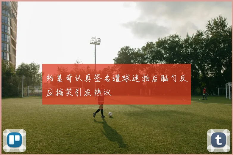 约基奇认真签名遭球迷拍后脑勺反应搞笑引发热议