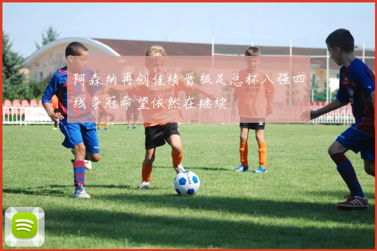 阿森纳再创佳绩晋级足总杯八强四线争冠希望依然在继续