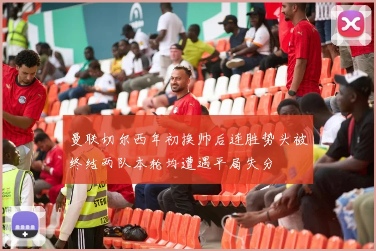 曼联切尔西年初换帅后连胜势头被终结两队本轮均遭遇平局失分
