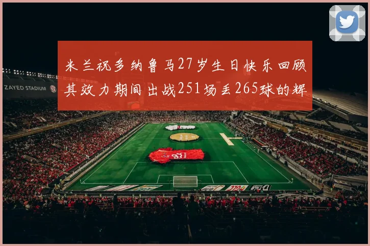 米兰祝多纳鲁马27岁生日快乐回顾其效力期间出战251场丢265球的辉煌历程