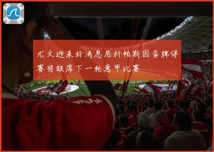 尤文迎来好消息尼科帕斯因黄牌停赛将缺席下一轮意甲比赛