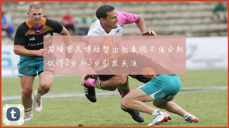 周琦曾凡博短暂出场表现不佳分别仅得2分和3分引发关注