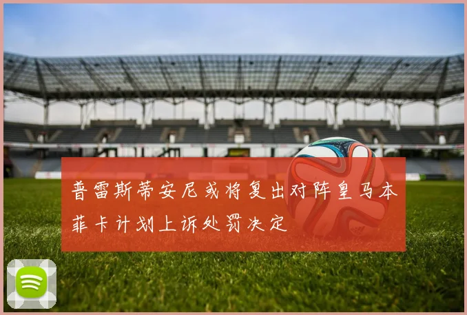 普雷斯蒂安尼或将复出对阵皇马本菲卡计划上诉处罚决定