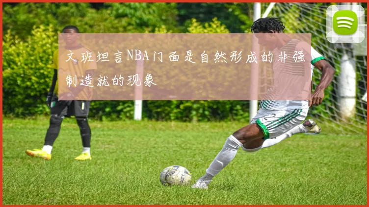 文班坦言NBA门面是自然形成的非强制造就的现象