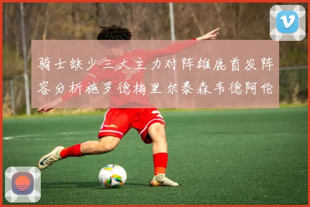 骑士缺少三大主力对阵雄鹿首发阵容分析施罗德梅里尔泰森韦德阿伦出战
