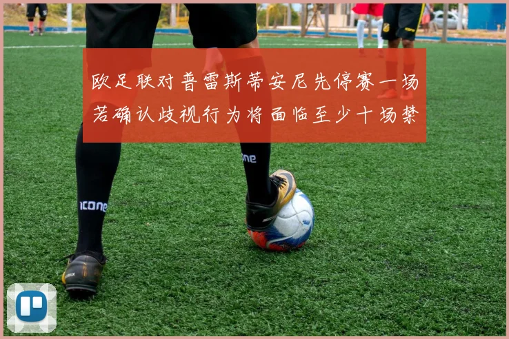 欧足联对普雷斯蒂安尼先停赛一场若确认歧视行为将面临至少十场禁赛处罚