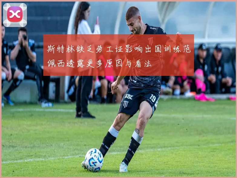 斯特林缺乏劳工证影响出国训练范佩西透露更多原因与看法