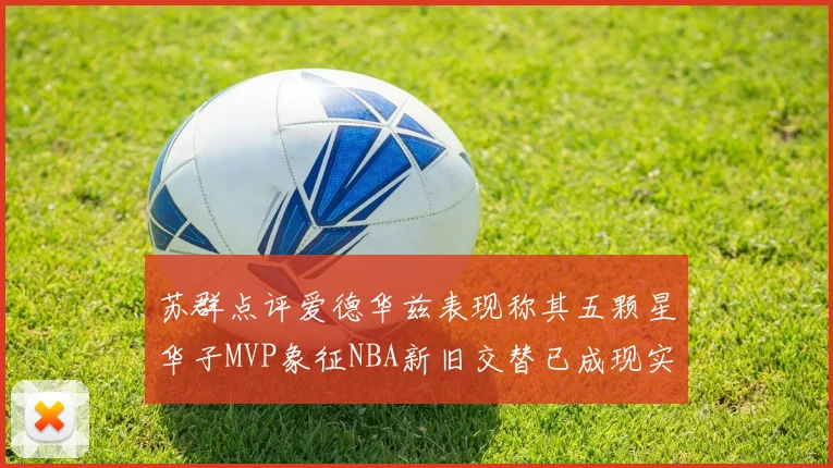 苏群点评爱德华兹表现称其五颗星华子MVP象征NBA新旧交替已成现实