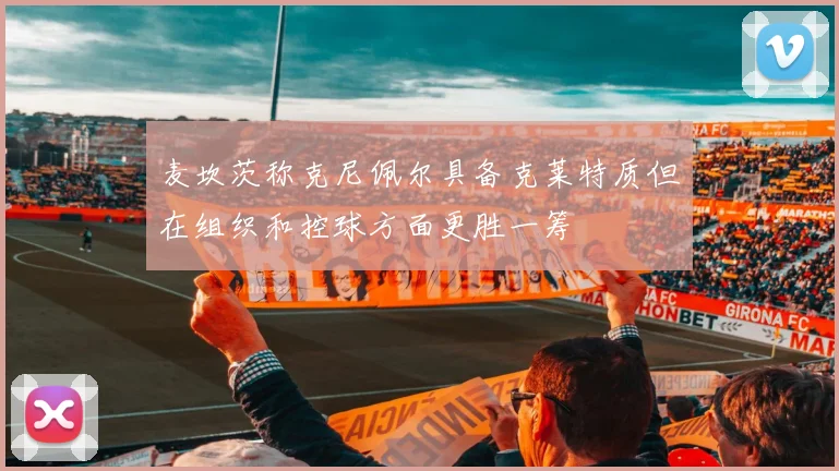 麦坎茨称克尼佩尔具备克莱特质但在组织和控球方面更胜一筹