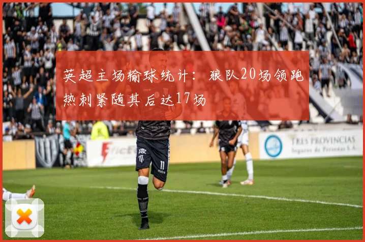 英超主场输球统计：狼队20场领跑热刺紧随其后达17场