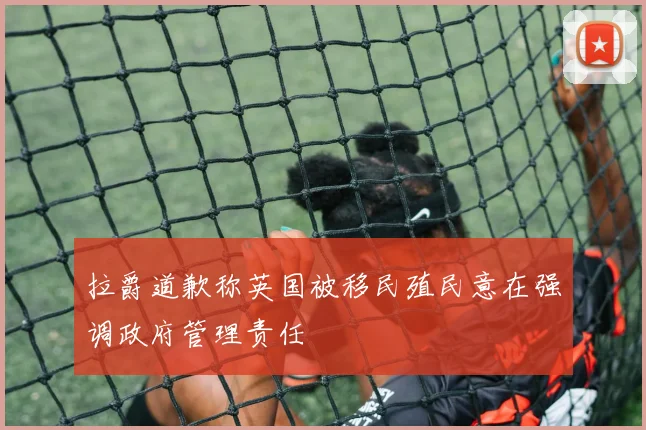 拉爵道歉称英国被移民殖民意在强调政府管理责任