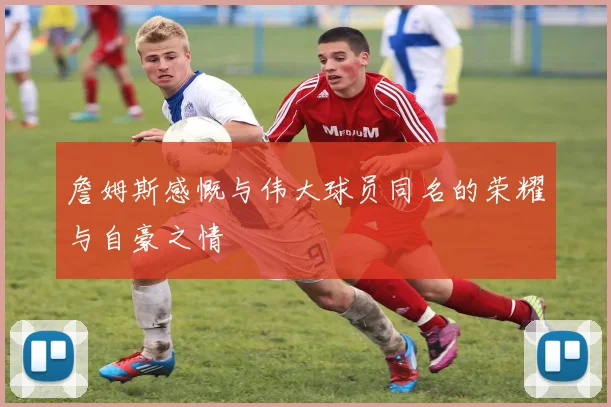 詹姆斯感慨与伟大球员同名的荣耀与自豪之情
