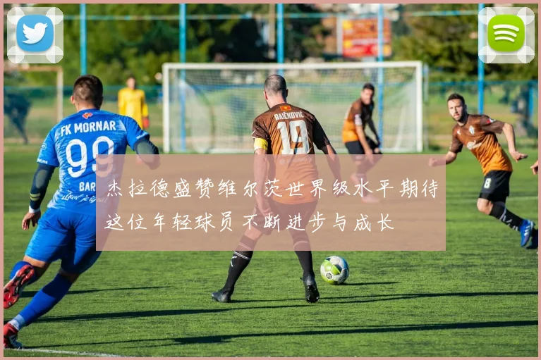 杰拉德盛赞维尔茨世界级水平期待这位年轻球员不断进步与成长