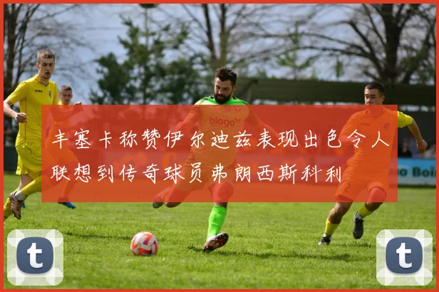 丰塞卡称赞伊尔迪兹表现出色令人联想到传奇球员弗朗西斯科利
